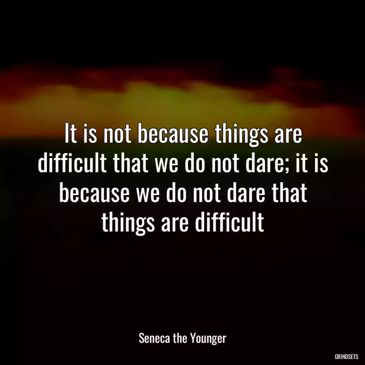 It is not because things are difficult that we do not dare; it is because we do not dare that things are difficult