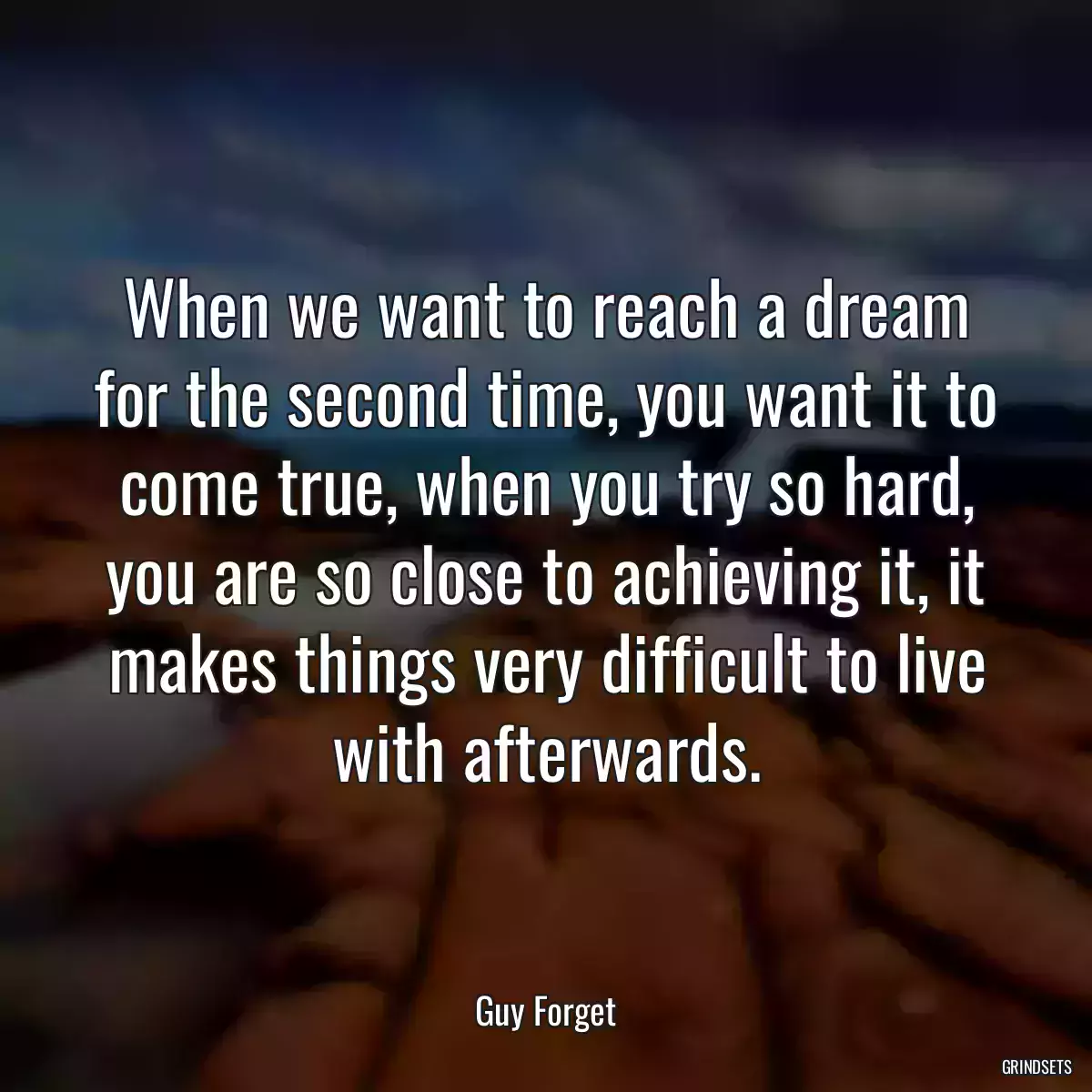 When we want to reach a dream for the second time, you want it to come true, when you try so hard, you are so close to achieving it, it makes things very difficult to live with afterwards.