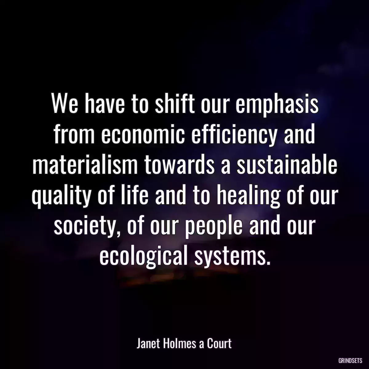 We have to shift our emphasis from economic efficiency and materialism towards a sustainable quality of life and to healing of our society, of our people and our ecological systems.