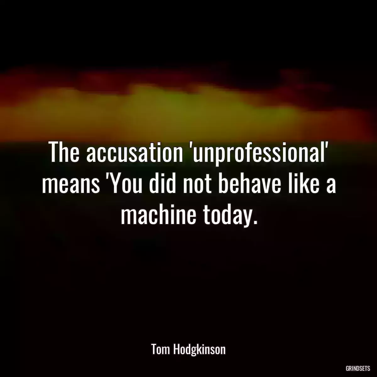 The accusation \'unprofessional\' means \'You did not behave like a machine today.