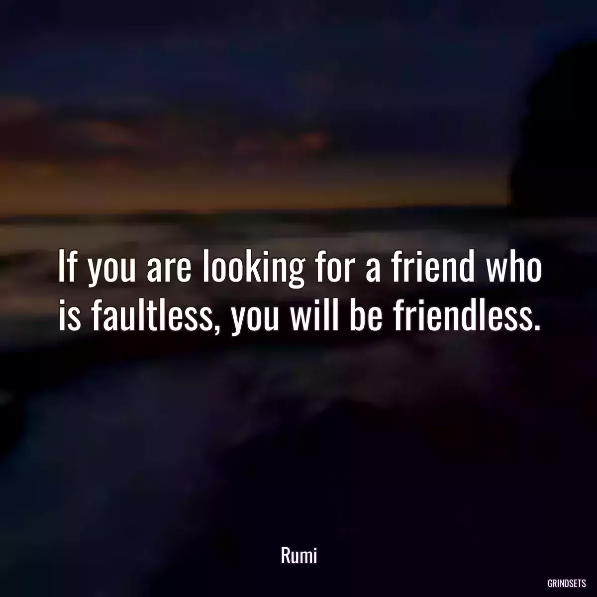 If you are looking for a friend who is faultless, you will be friendless.