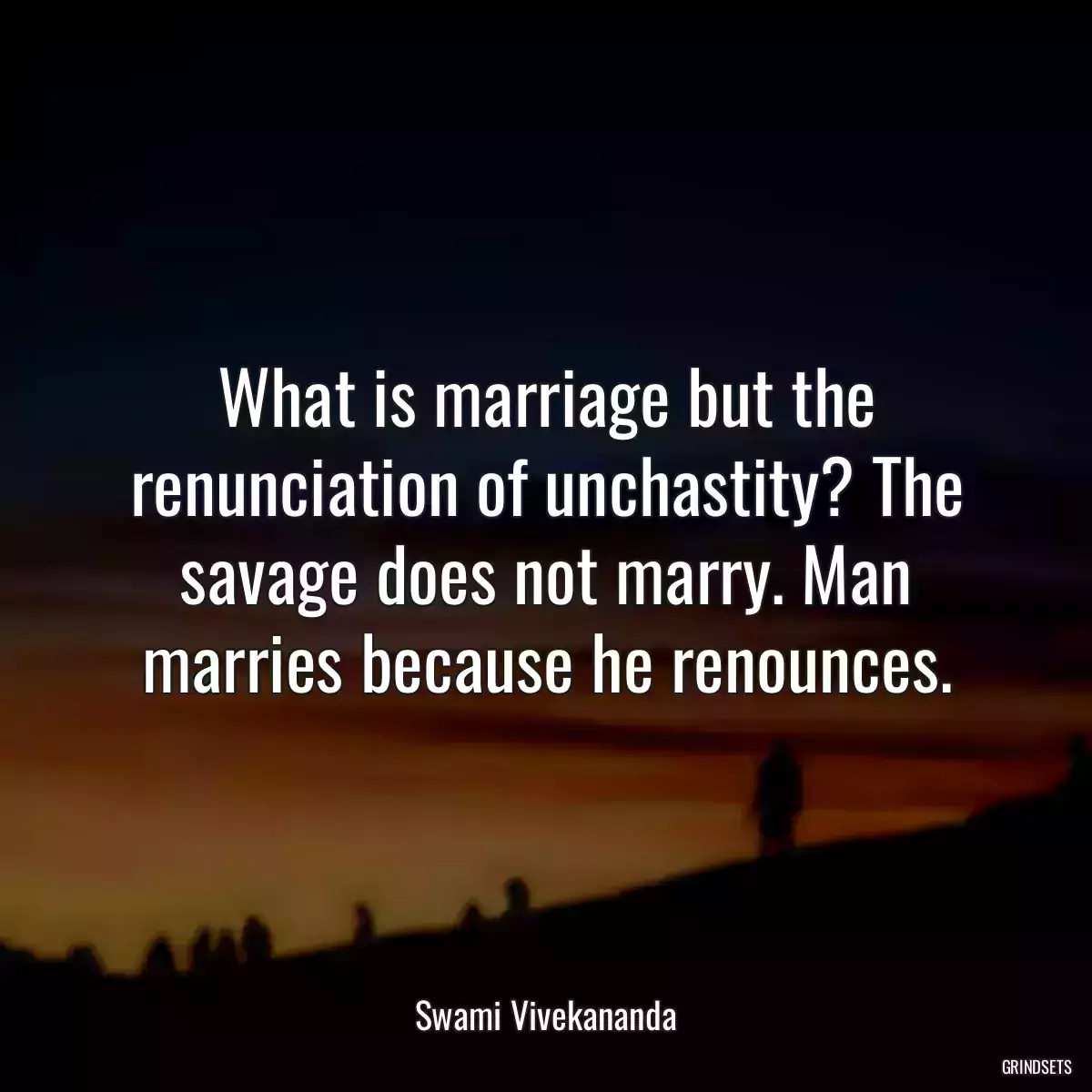 What is marriage but the renunciation of unchastity? The savage does not marry. Man marries because he renounces.