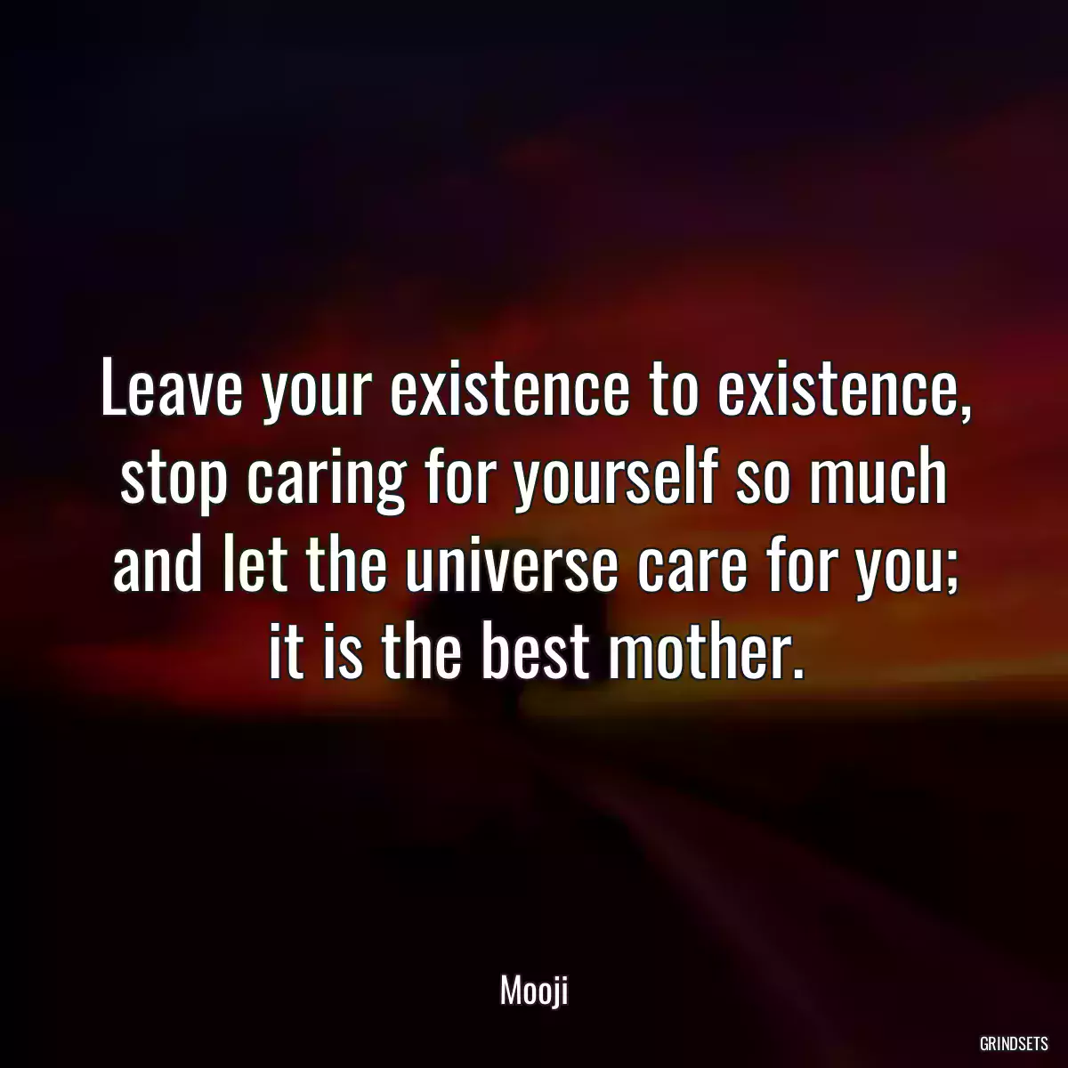 Leave your existence to existence, stop caring for yourself so much and let the universe care for you; it is the best mother.