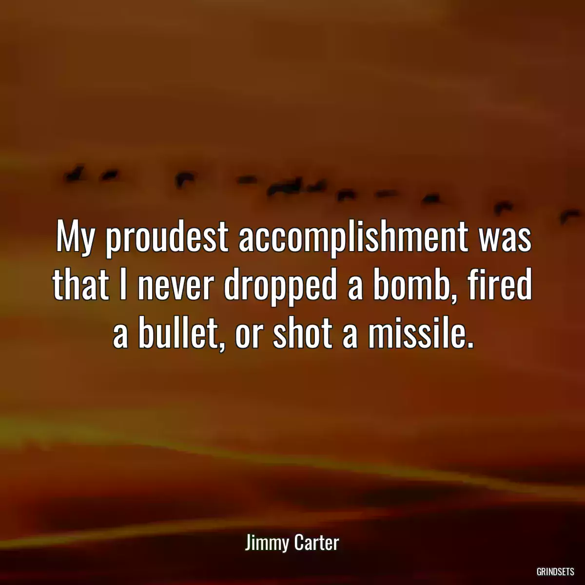 My proudest accomplishment was that I never dropped a bomb, fired a bullet, or shot a missile.