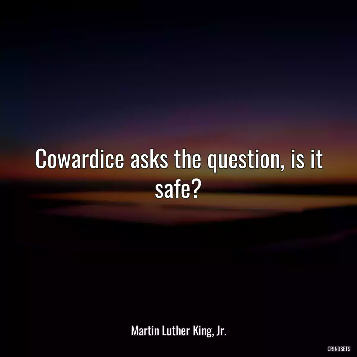 Cowardice asks the question, is it safe?