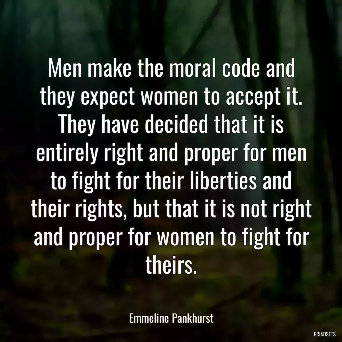 Men make the moral code and they expect women to accept it. They have decided that it is entirely right and proper for men to fight for their liberties and their rights, but that it is not right and proper for women to fight for theirs.