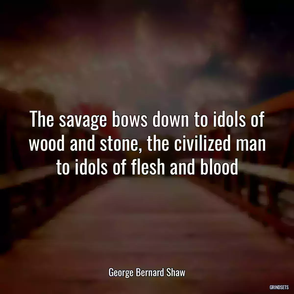 The savage bows down to idols of wood and stone, the civilized man to idols of flesh and blood