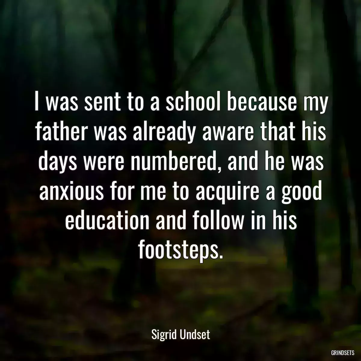 I was sent to a school because my father was already aware that his days were numbered, and he was anxious for me to acquire a good education and follow in his footsteps.