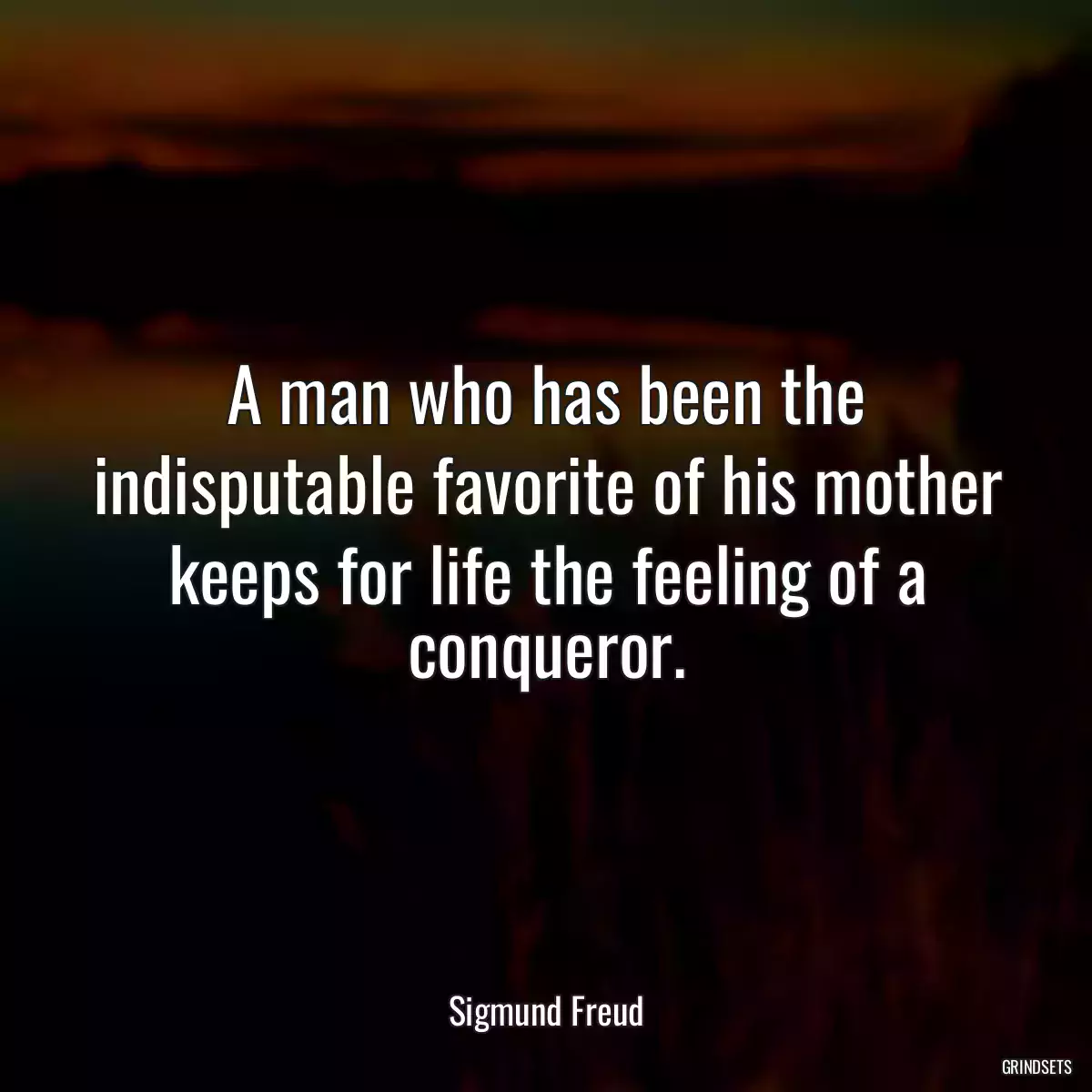 A man who has been the indisputable favorite of his mother keeps for life the feeling of a conqueror.