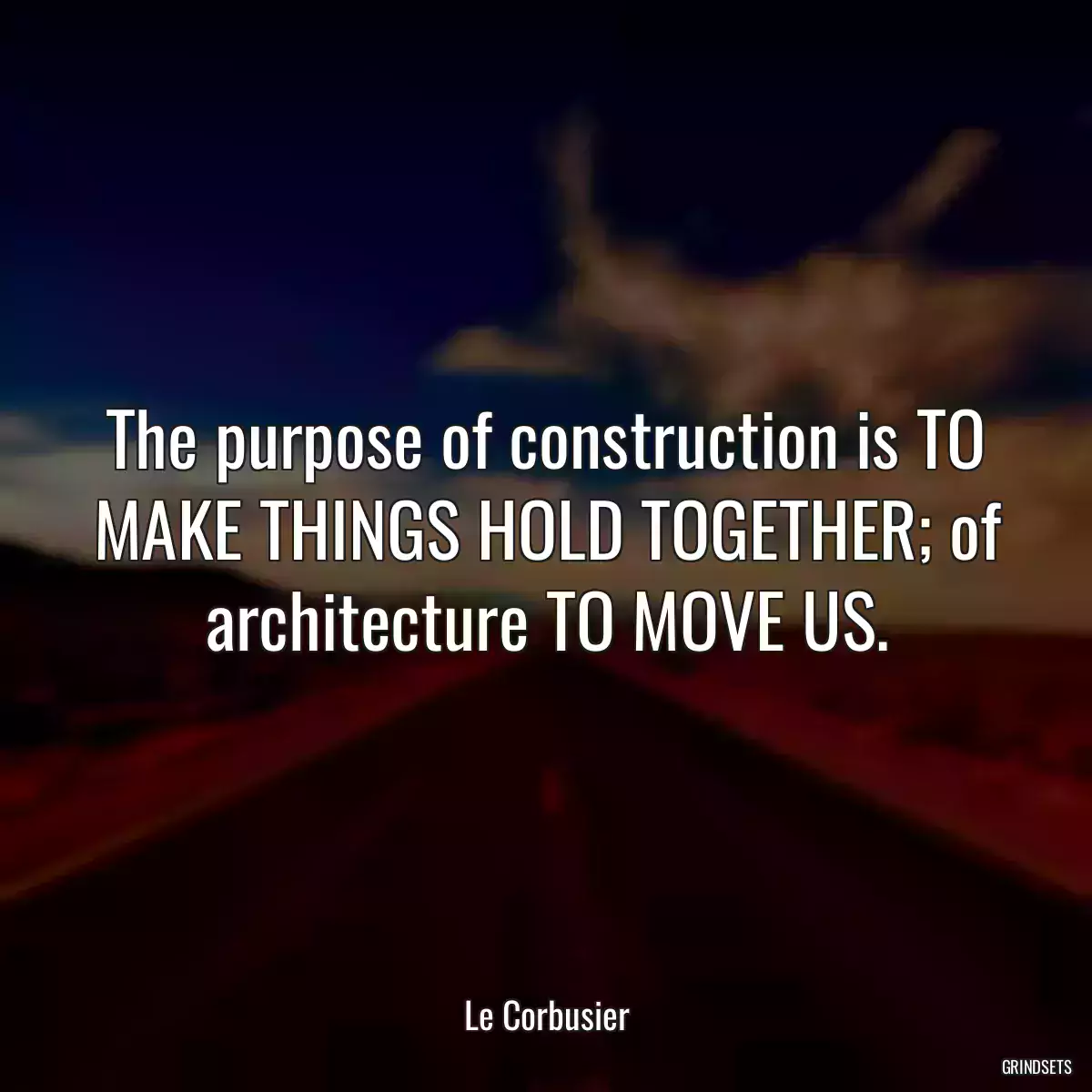 The purpose of construction is TO MAKE THINGS HOLD TOGETHER; of architecture TO MOVE US.