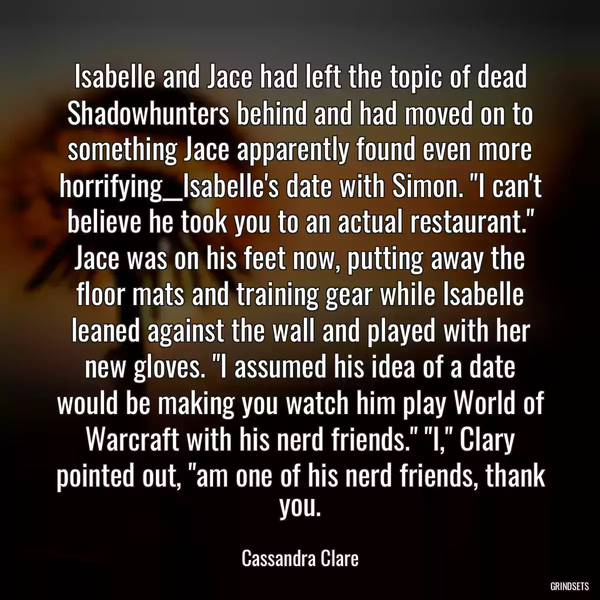 Isabelle and Jace had left the topic of dead Shadowhunters behind and had moved on to something Jace apparently found even more horrifying__Isabelle\'s date with Simon. \