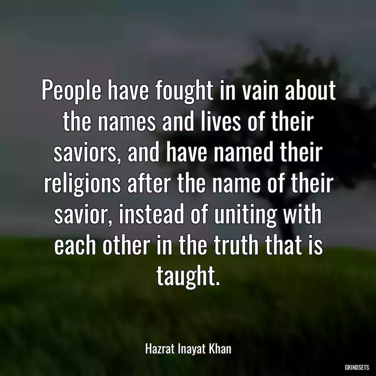 People have fought in vain about the names and lives of their saviors, and have named their religions after the name of their savior, instead of uniting with each other in the truth that is taught.