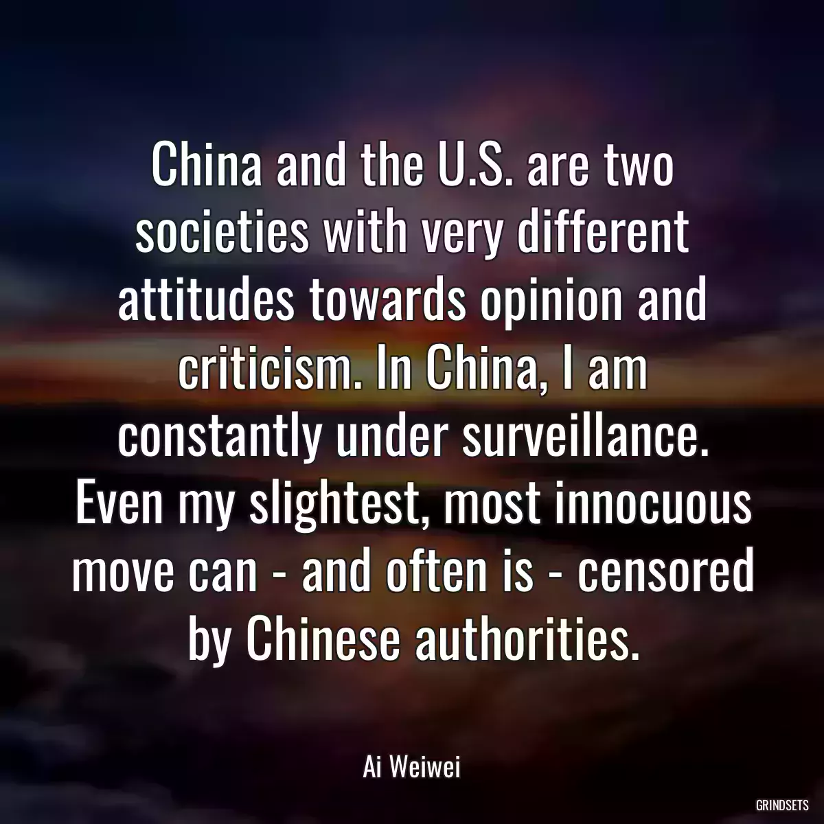 China and the U.S. are two societies with very different attitudes towards opinion and criticism. In China, I am constantly under surveillance. Even my slightest, most innocuous move can - and often is - censored by Chinese authorities.