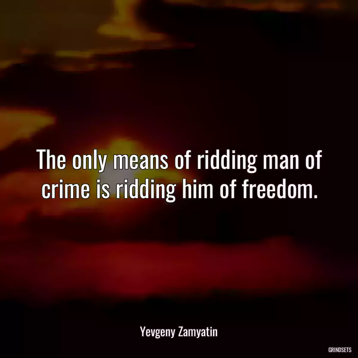 The only means of ridding man of crime is ridding him of freedom.