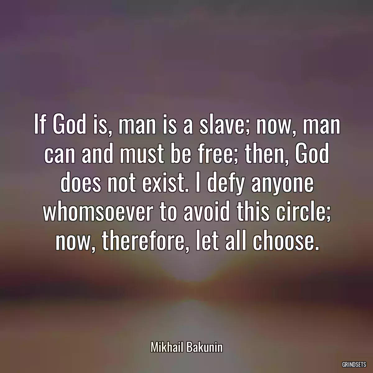 If God is, man is a slave; now, man can and must be free; then, God does not exist. I defy anyone whomsoever to avoid this circle; now, therefore, let all choose.