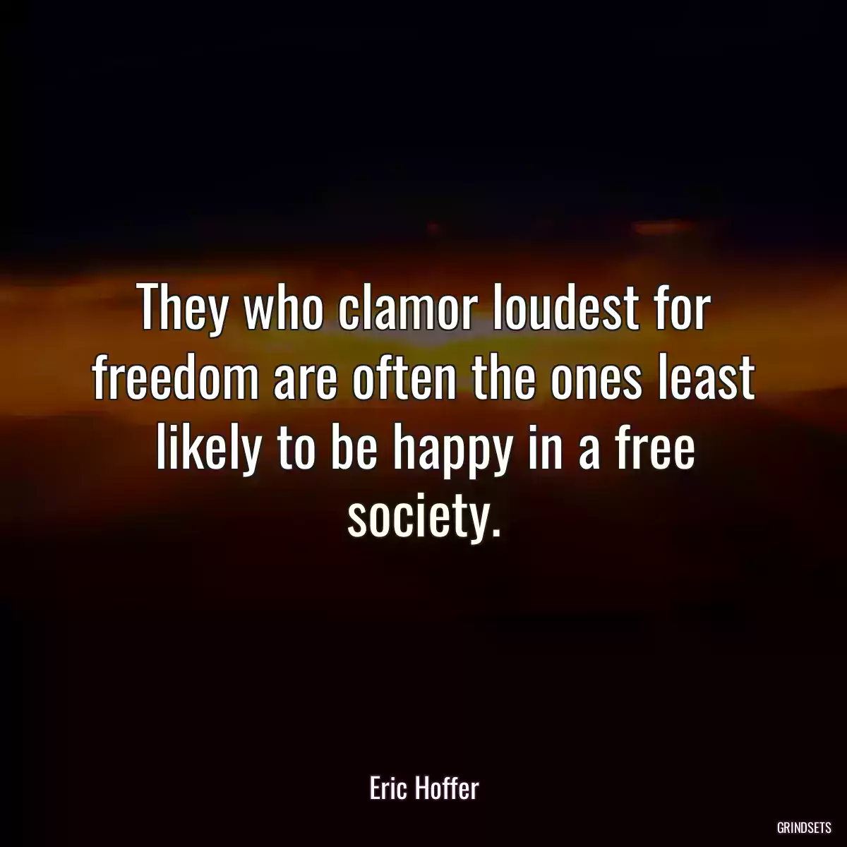 They who clamor loudest for freedom are often the ones least likely to be happy in a free society.