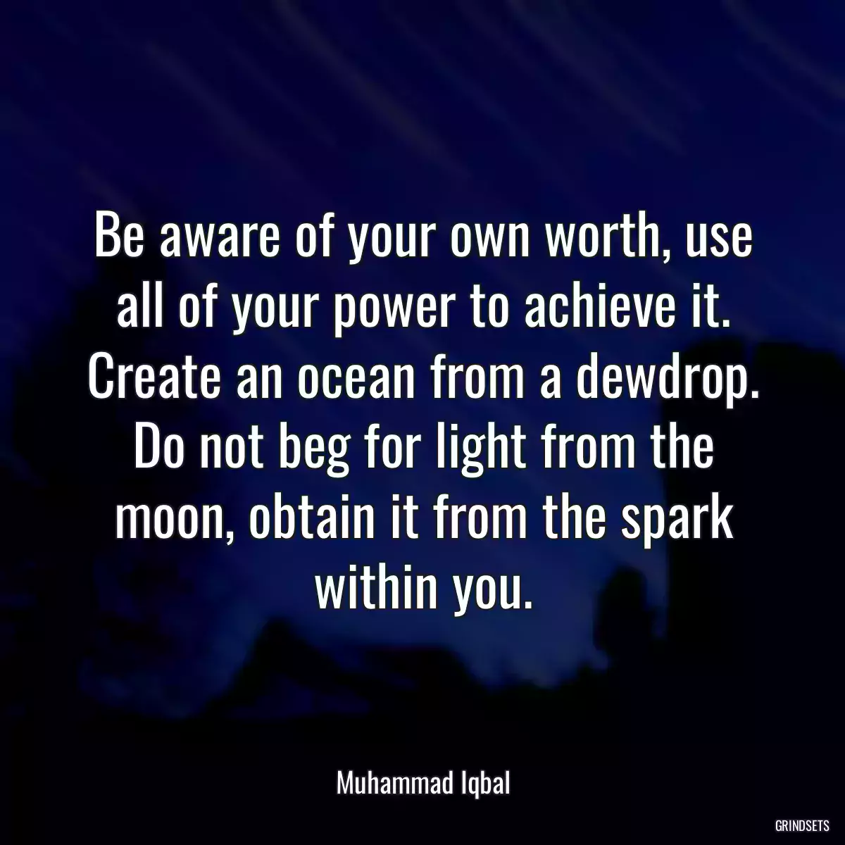 Be aware of your own worth, use all of your power to achieve it. Create an ocean from a dewdrop. Do not beg for light from the moon, obtain it from the spark within you.