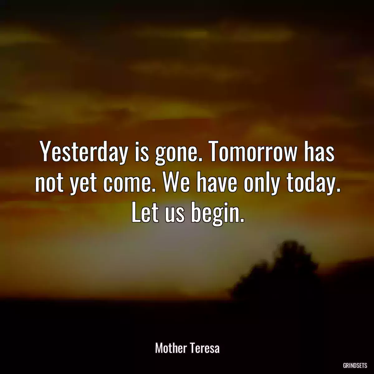 Yesterday is gone. Tomorrow has not yet come. We have only today. Let us begin.