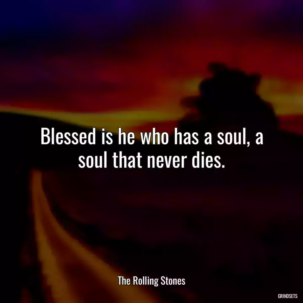 Blessed is he who has a soul, a soul that never dies.