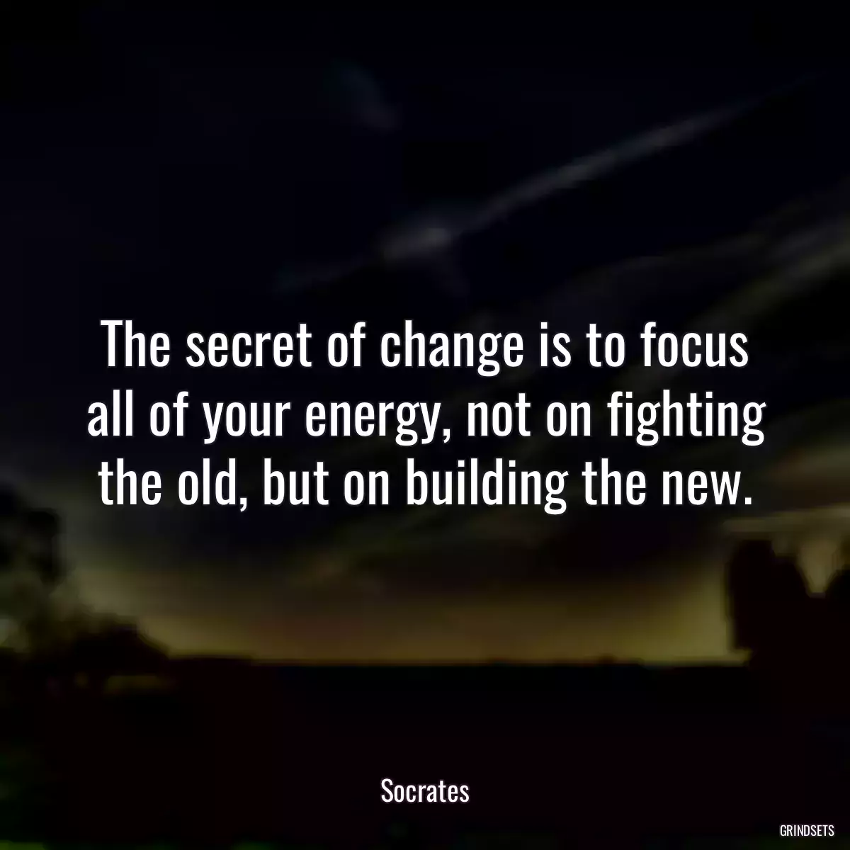 The secret of change is to focus all of your energy, not on fighting the old, but on building the new.