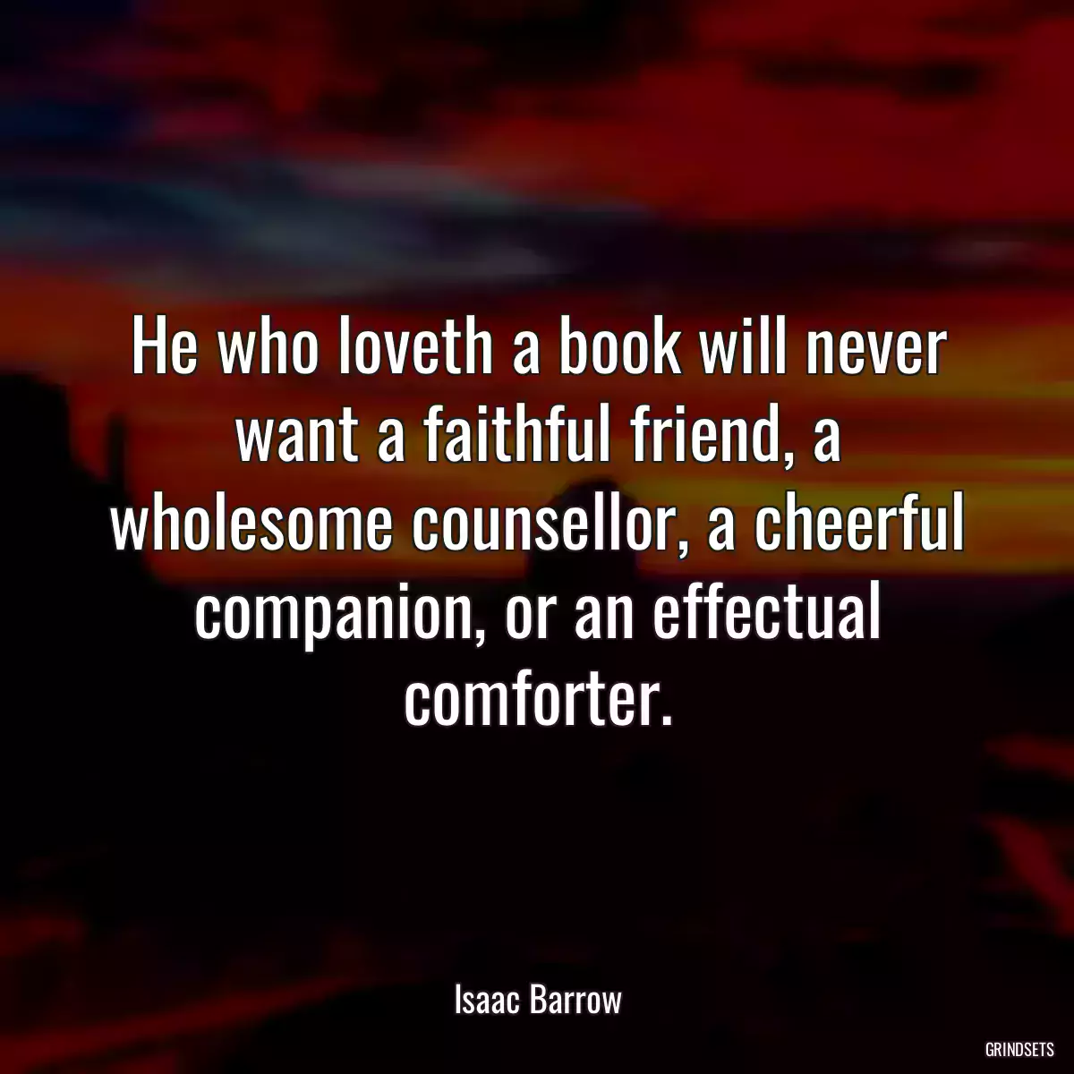 He who loveth a book will never want a faithful friend, a wholesome counsellor, a cheerful companion, or an effectual comforter.