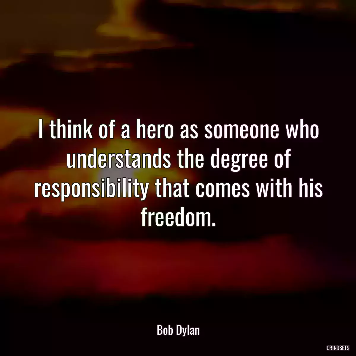 I think of a hero as someone who understands the degree of responsibility that comes with his freedom.