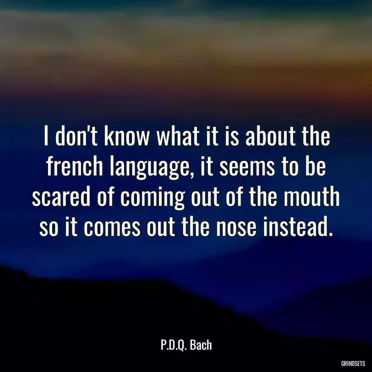 I don\'t know what it is about the french language, it seems to be scared of coming out of the mouth so it comes out the nose instead.