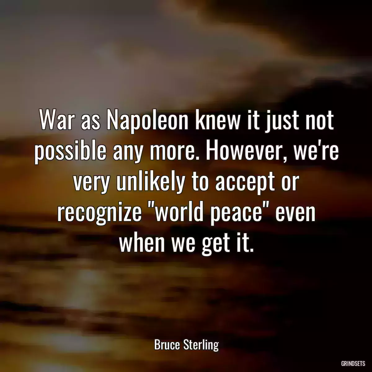 War as Napoleon knew it just not possible any more. However, we\'re very unlikely to accept or recognize \