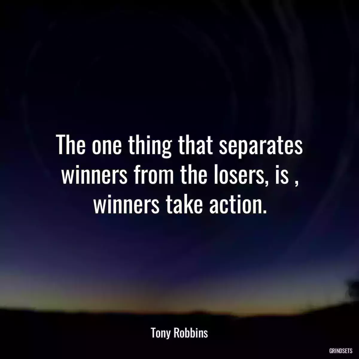 The one thing that separates winners from the losers, is , winners take action.