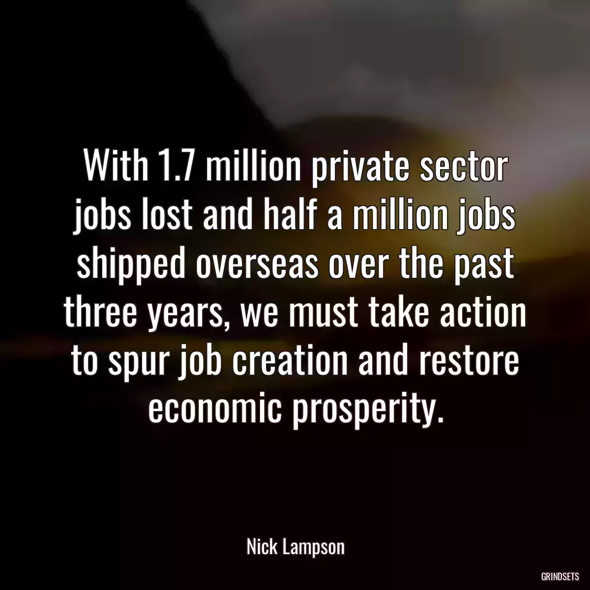 With 1.7 million private sector jobs lost and half a million jobs shipped overseas over the past three years, we must take action to spur job creation and restore economic prosperity.