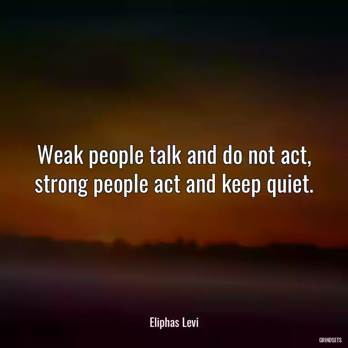 Weak people talk and do not act, strong people act and keep quiet.