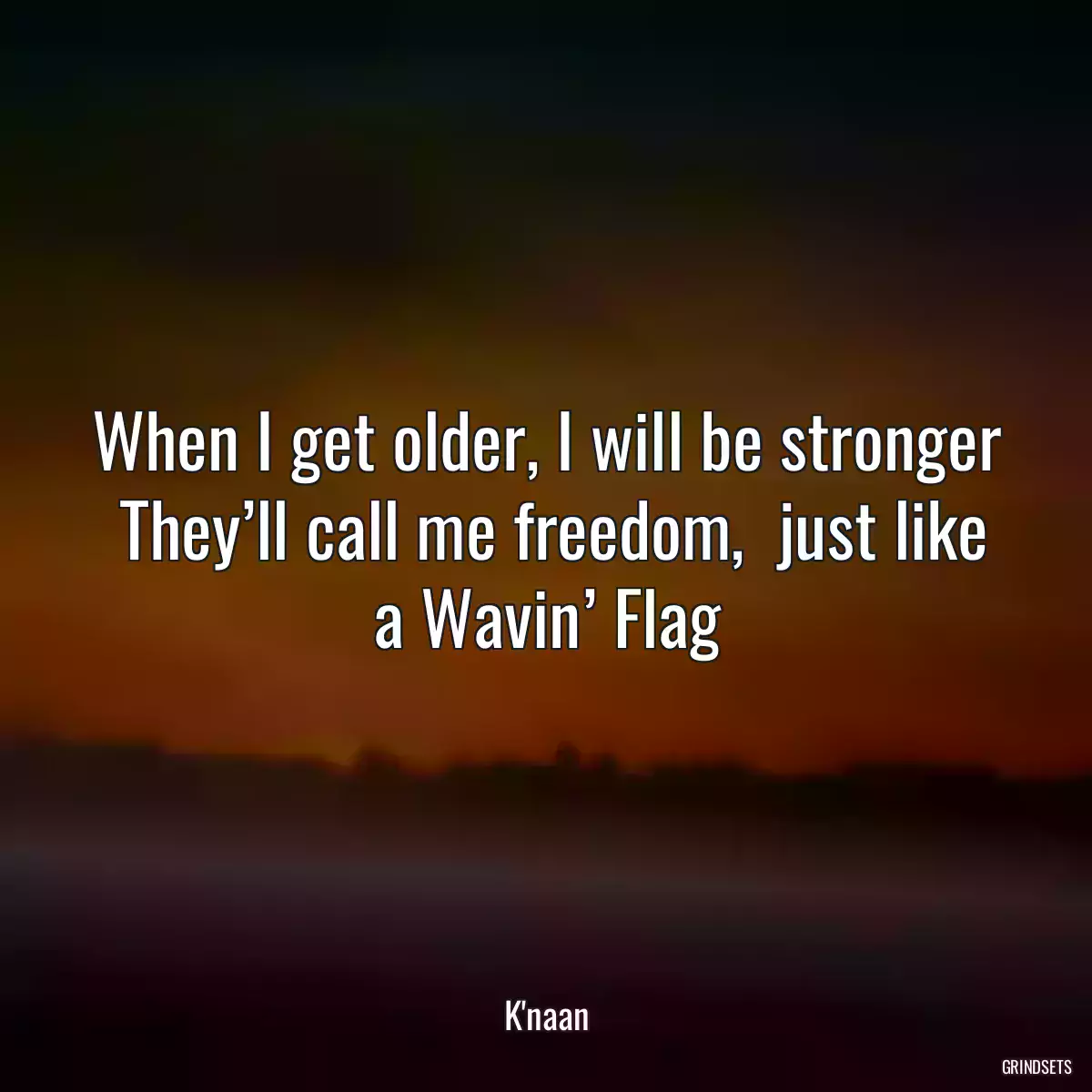 When I get older, I will be stronger
 They’ll call me freedom,  just like a Wavin’ Flag