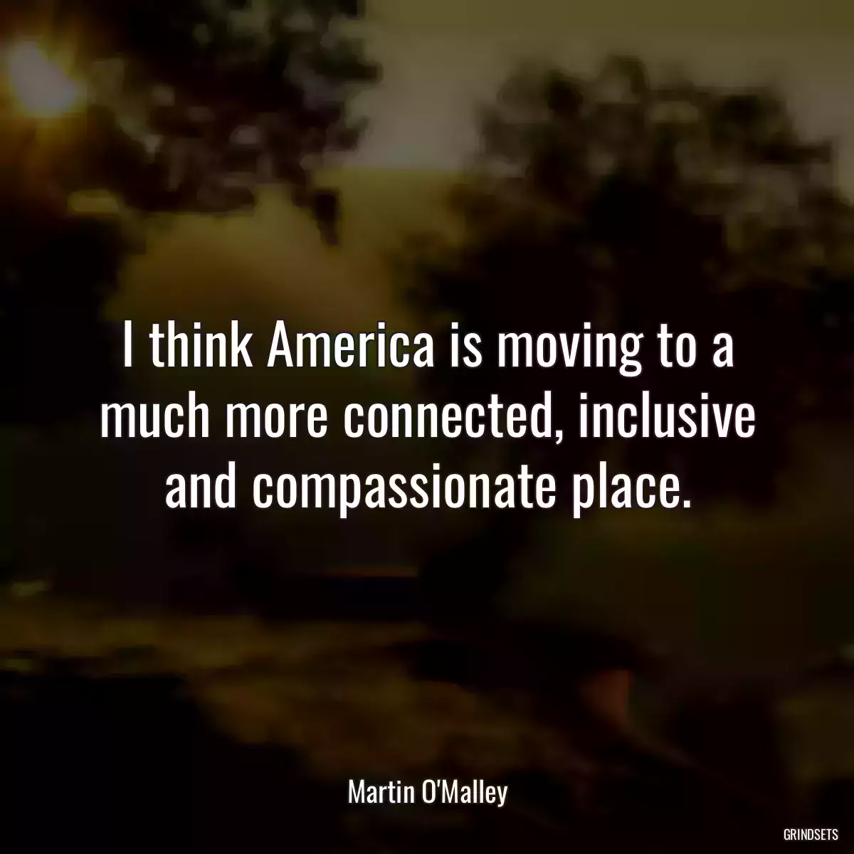 I think America is moving to a much more connected, inclusive and compassionate place.