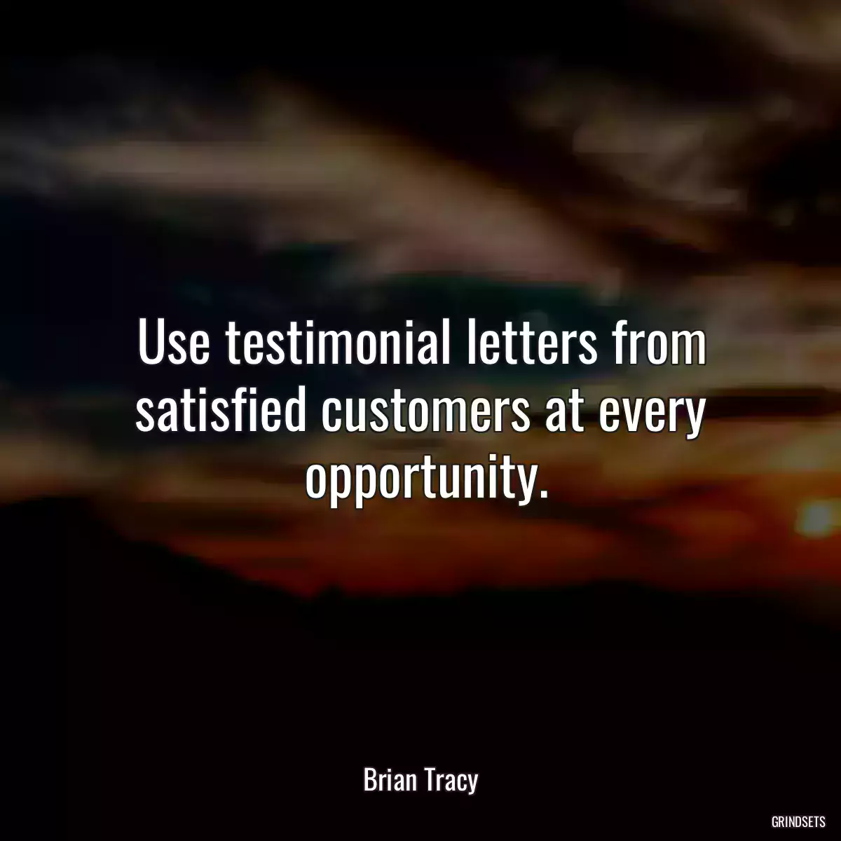 Use testimonial letters from satisfied customers at every
 opportunity.