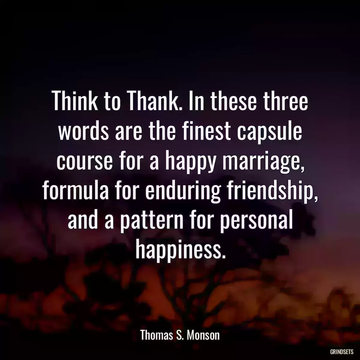 Think to Thank. In these three words are the finest capsule course for a happy marriage, formula for enduring friendship, and a pattern for personal happiness.