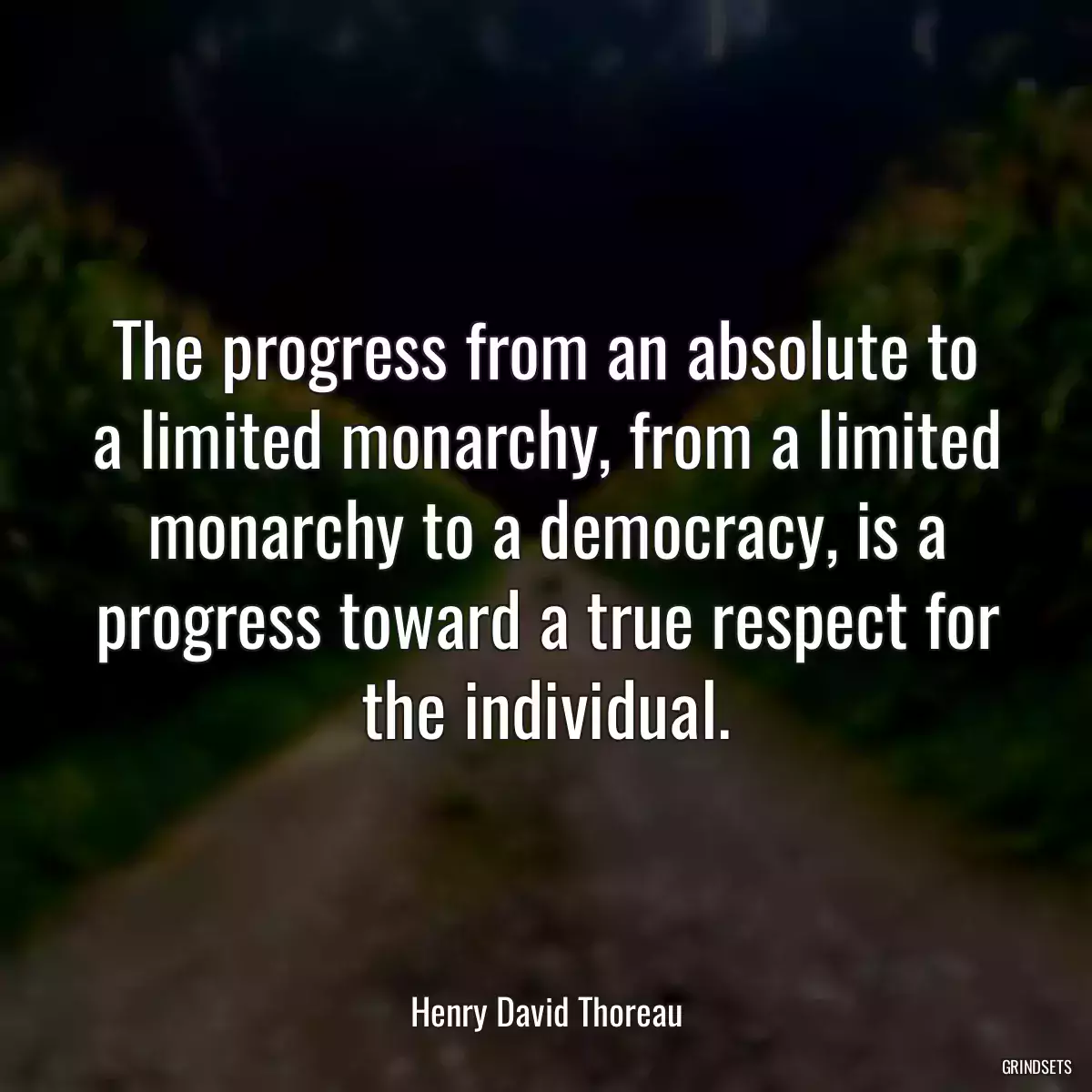 The progress from an absolute to a limited monarchy, from a limited monarchy to a democracy, is a progress toward a true respect for the individual.