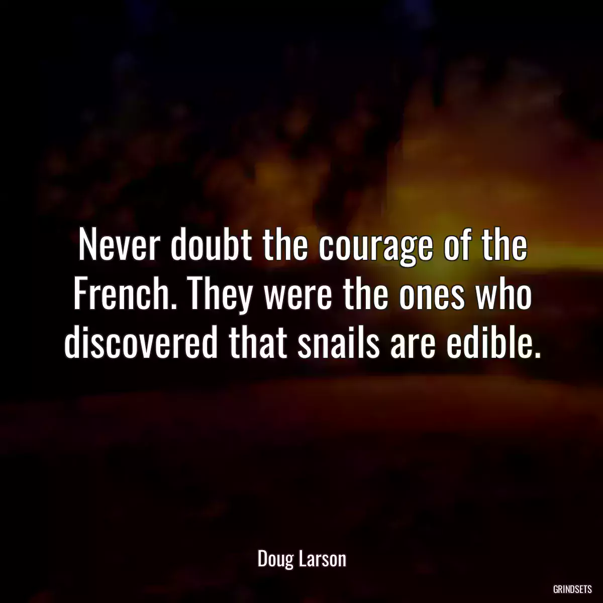 Never doubt the courage of the French. They were the ones who discovered that snails are edible.