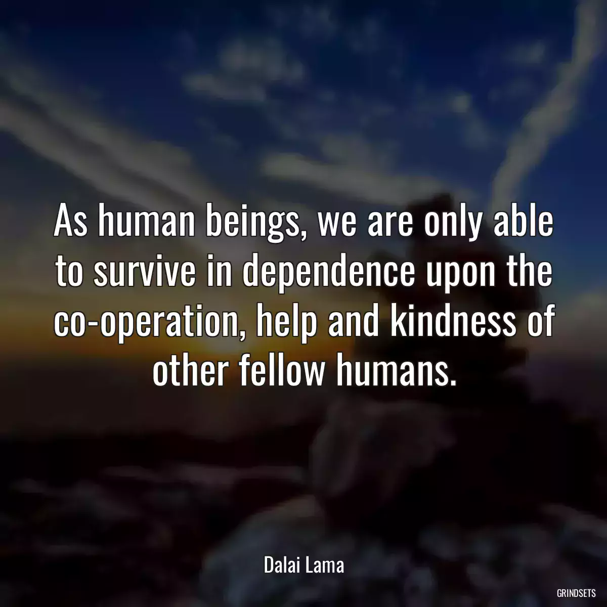 As human beings, we are only able to survive in dependence upon the co-operation, help and kindness of other fellow humans.