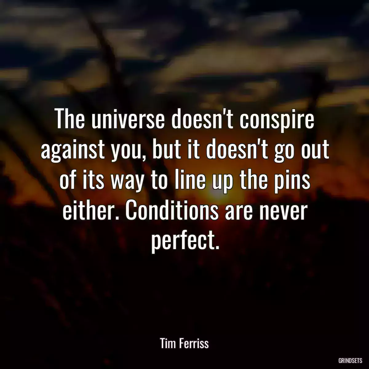 The universe doesn\'t conspire against you, but it doesn\'t go out of its way to line up the pins either. Conditions are never perfect.