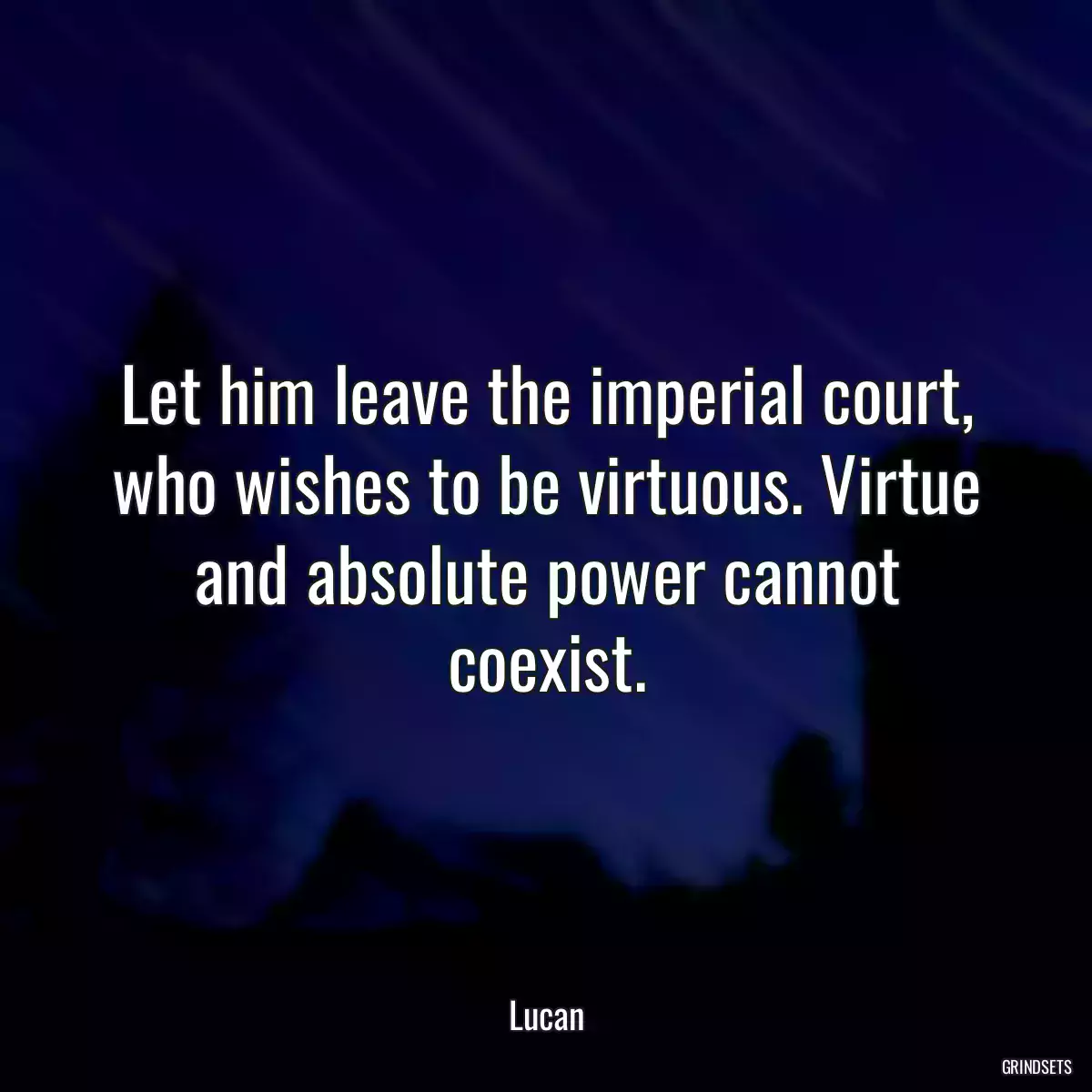 Let him leave the imperial court, who wishes to be virtuous. Virtue and absolute power cannot coexist.