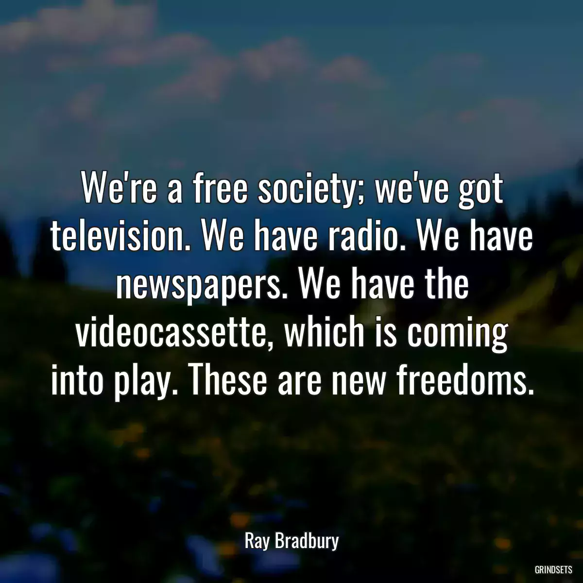 We\'re a free society; we\'ve got television. We have radio. We have newspapers. We have the videocassette, which is coming into play. These are new freedoms.