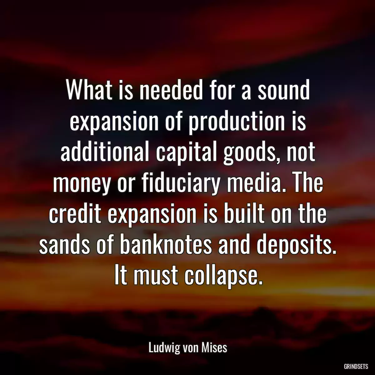 What is needed for a sound expansion of production is additional capital goods, not money or fiduciary media. The credit expansion is built on the sands of banknotes and deposits. It must collapse.