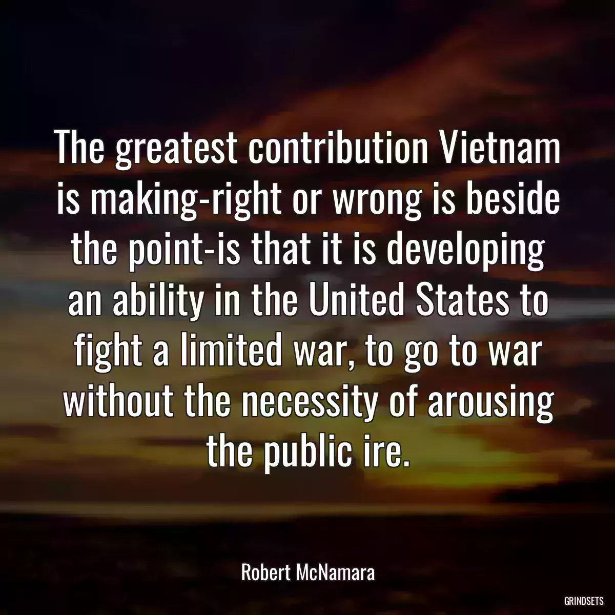 The greatest contribution Vietnam is making-right or wrong is beside the point-is that it is developing an ability in the United States to fight a limited war, to go to war without the necessity of arousing the public ire.