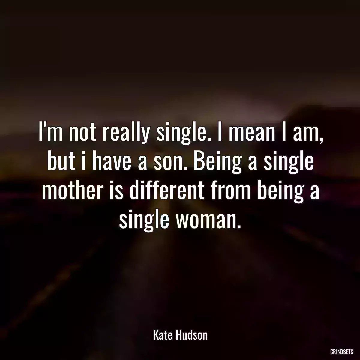 I\'m not really single. I mean I am, but i have a son. Being a single mother is different from being a single woman.