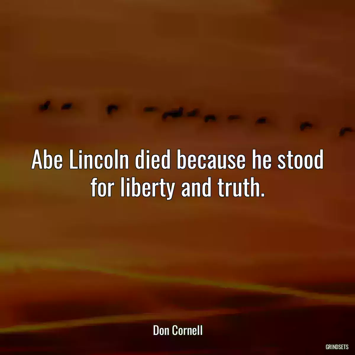 Abe Lincoln died because he stood for liberty and truth.