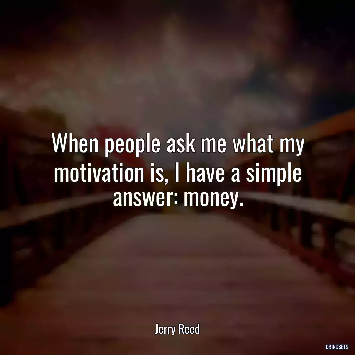 When people ask me what my motivation is, I have a simple answer: money.