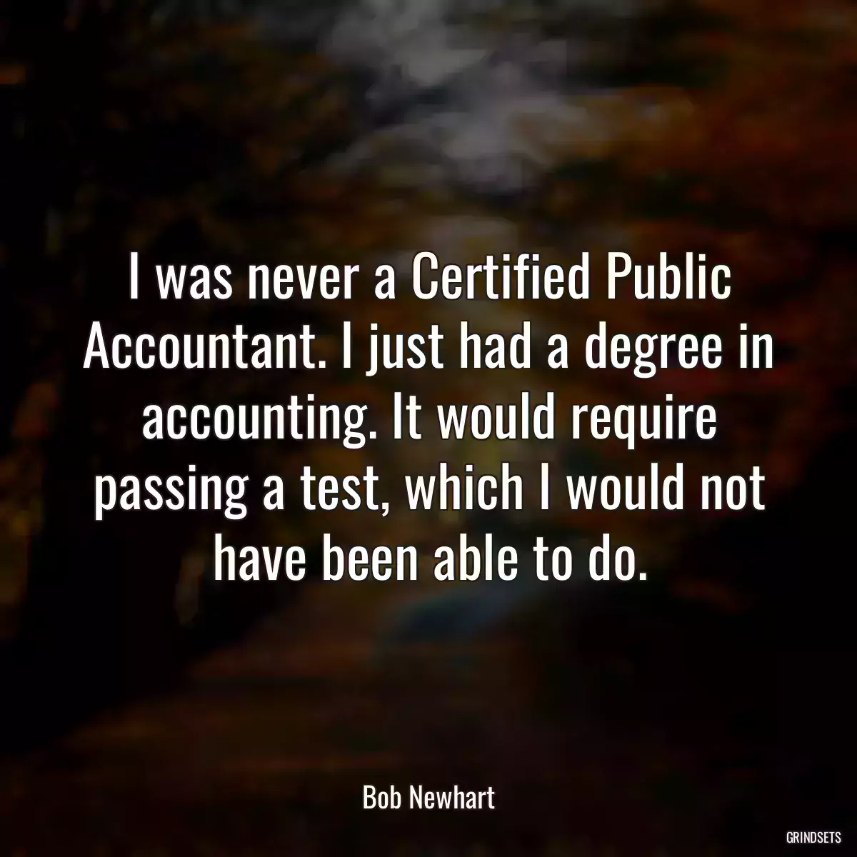 I was never a Certified Public Accountant. I just had a degree in accounting. It would require passing a test, which I would not have been able to do.