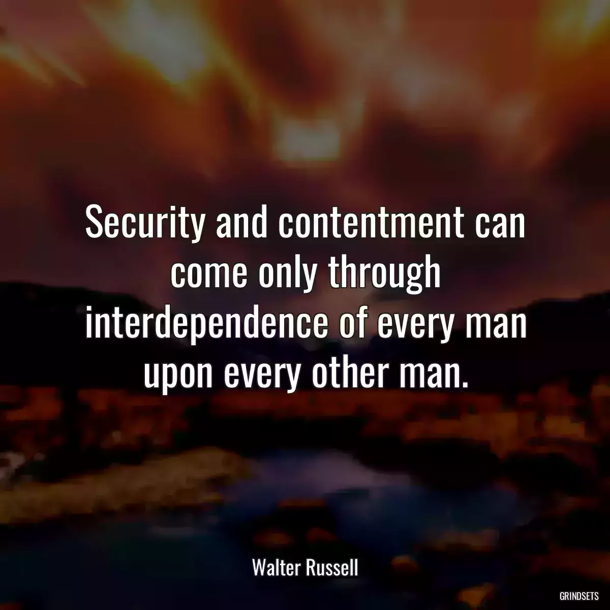 Security and contentment can come only through interdependence of every man upon every other man.