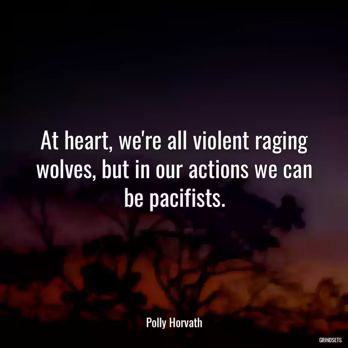 At heart, we\'re all violent raging wolves, but in our actions we can be pacifists.