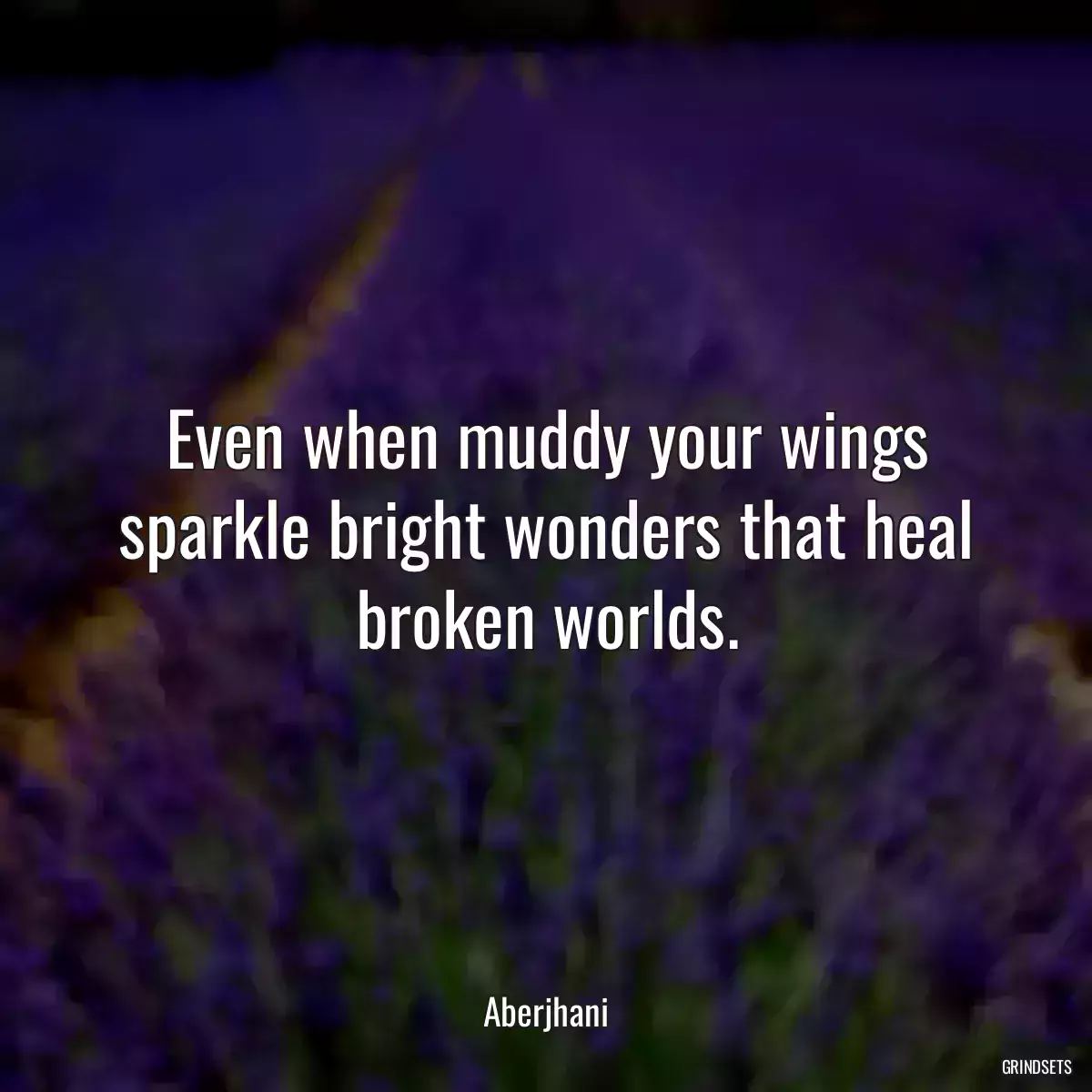 Even when muddy your wings sparkle bright wonders that heal broken worlds.